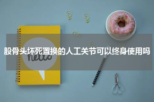 股骨头坏死置换的人工关节可以终身使用吗