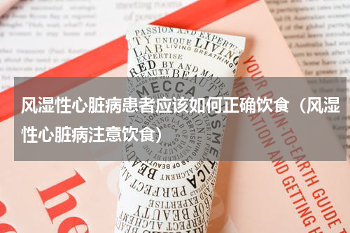 风湿性心脏病患者应该如何正确饮食（风湿性心脏病注意饮食）
