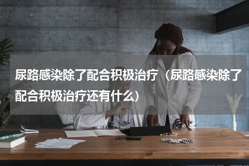 尿路感染除了配合积极治疗（尿路感染除了配合积极治疗还有什么）