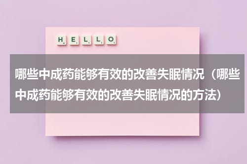哪些中成药能够有效的改善失眠情况（哪些中成药能够有效的改善失眠情况的方法）
