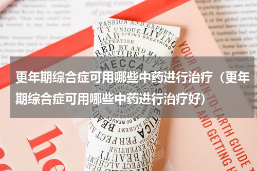 更年期综合症可用哪些中药进行治疗（更年期综合症可用哪些中药进行治疗好）