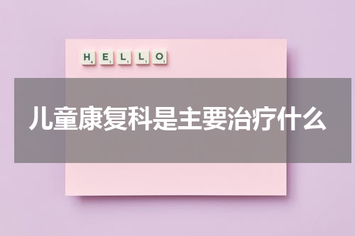 儿童康复科是主要治疗什么