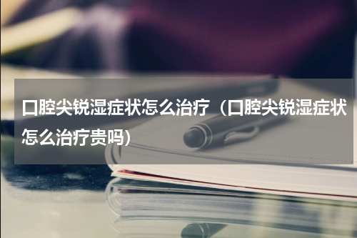 口腔尖锐湿症状怎么治疗（口腔尖锐湿症状怎么治疗贵吗）