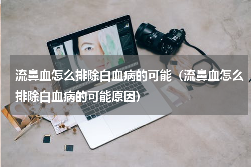 流鼻血怎么排除白血病的可能（流鼻血怎么排除白血病的可能原因）