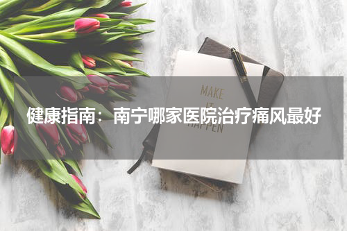 健康指南：南宁哪家医院治疗痛风最好