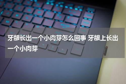 牙龈长出一个小肉芽怎么回事 牙龈上长出一个小肉芽