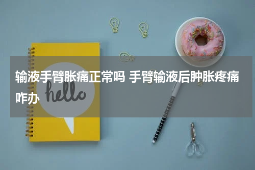 输液手臂胀痛正常吗 手臂输液后肿胀疼痛咋办