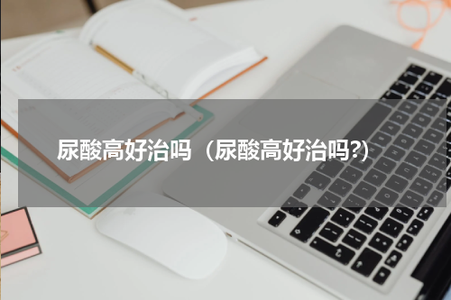 尿酸高好治吗（尿酸高好治吗?）