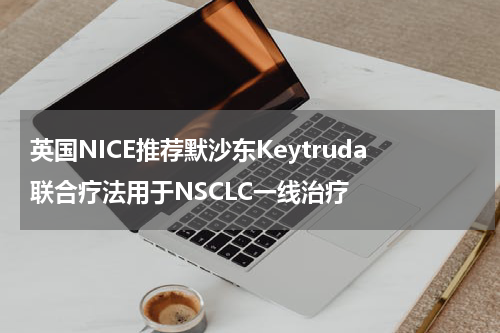英国NICE推荐默沙东Keytruda联合疗法用于NSCLC一线治疗