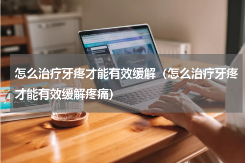 怎么治疗牙疼才能有效缓解（怎么治疗牙疼才能有效缓解疼痛）