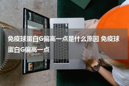 免疫球蛋白G偏高一点是什么原因 免疫球蛋白G偏高一点