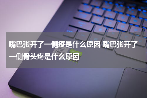 嘴巴张开了一侧疼是什么原因 嘴巴张开了一侧骨头疼是什么原因