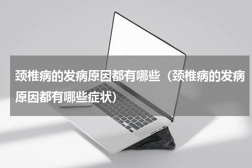颈椎病的发病原因都有哪些（颈椎病的发病原因都有哪些症状）