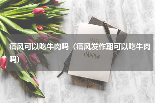 痛风可以吃牛肉吗（痛风发作期可以吃牛肉吗）