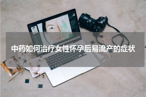 中药如何治疗女性怀孕后易流产的症状