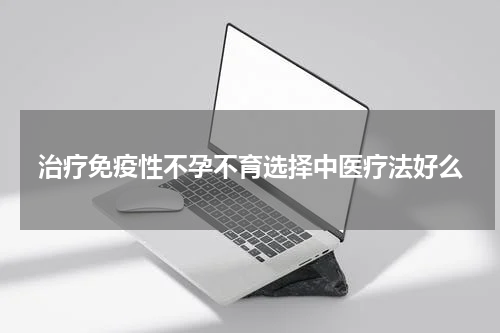 治疗免疫性不孕不育选择中医疗法好么