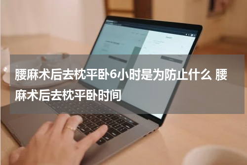 腰麻术后去枕平卧6小时是为防止什么 腰麻术后去枕平卧时间