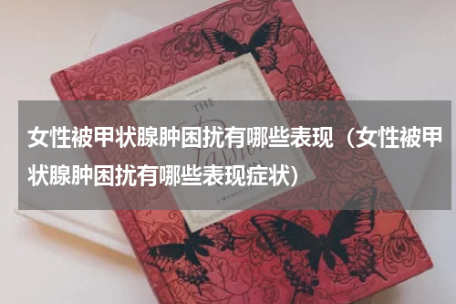 女性被甲状腺肿困扰有哪些表现（女性被甲状腺肿困扰有哪些表现症状）