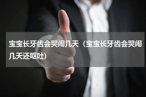 宝宝长牙齿会哭闹几天（宝宝长牙齿会哭闹几天还呕吐）