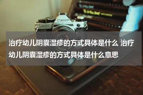 治疗幼儿阴囊湿疹的方式具体是什么 治疗幼儿阴囊湿疹的方式具体是什么意思
