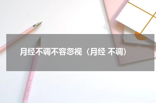 月经不调不容忽视（月经 不调）
