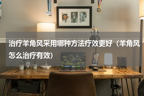 治疗羊角风采用哪种方法疗效更好（羊角风怎么治疗有效）