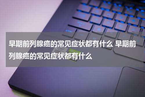 早期前列腺癌的常见症状都有什么 早期前列腺癌的常见症状都有什么