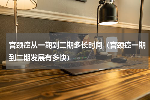 宫颈癌从一期到二期多长时间（宫颈癌一期到二期发展有多快）