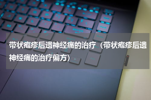 带状疱疹后遗神经痛的治疗（带状疱疹后遗神经痛的治疗偏方）
