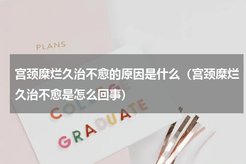 宫颈糜烂久治不愈的原因是什么（宫颈糜烂久治不愈是怎么回事）