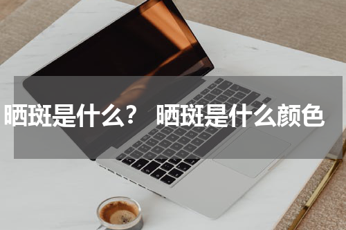 晒斑是什么？ 晒斑是什么颜色