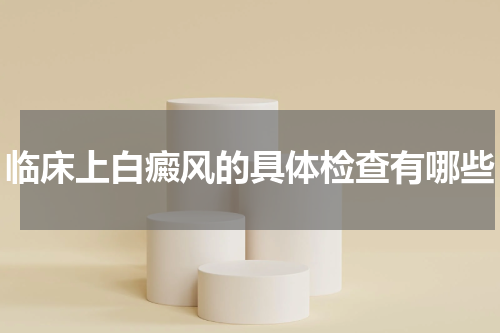临床上白癜风的具体检查有哪些
