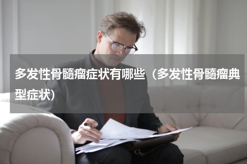 多发性骨髓瘤症状有哪些（多发性骨髓瘤典型症状）