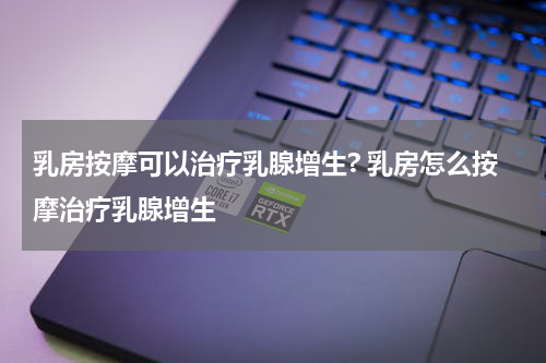 乳房按摩可以治疗乳腺增生? 乳房怎么按摩治疗乳腺增生