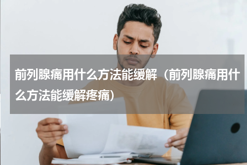前列腺痛用什么方法能缓解（前列腺痛用什么方法能缓解疼痛）