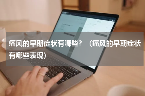 痛风的早期症状有哪些？（痛风的早期症状有哪些表现）