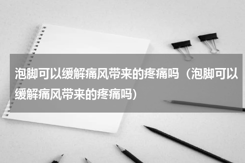 泡脚可以缓解痛风带来的疼痛吗（泡脚可以缓解痛风带来的疼痛吗）