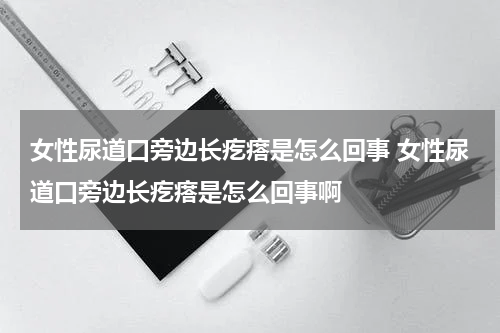 女性尿道口旁边长疙瘩是怎么回事 女性尿道口旁边长疙瘩是怎么回事啊