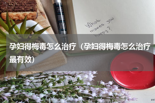 孕妇得梅毒怎么治疗（孕妇得梅毒怎么治疗最有效）