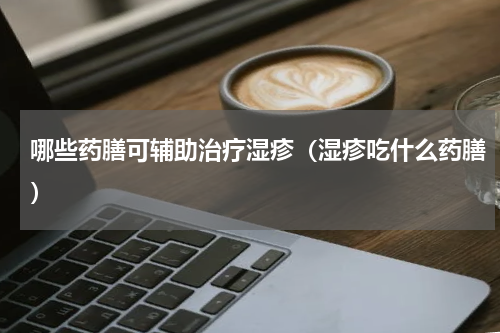 哪些药膳可辅助治疗湿疹（湿疹吃什么药膳）