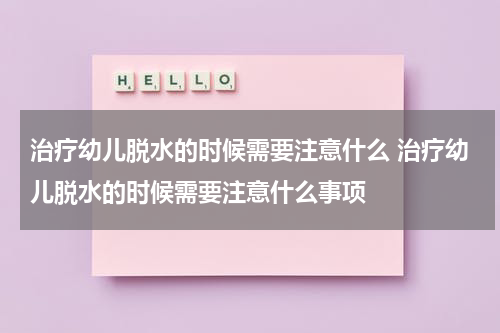 治疗幼儿脱水的时候需要注意什么 治疗幼儿脱水的时候需要注意什么事项