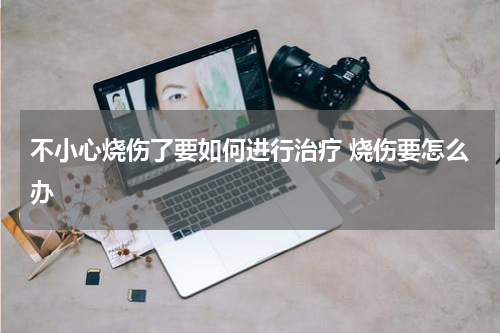 不小心烧伤了要如何进行治疗 烧伤要怎么办