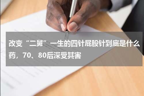 改变“二舅”一生的四针屁股针到底是什么药，70、80后深受其害