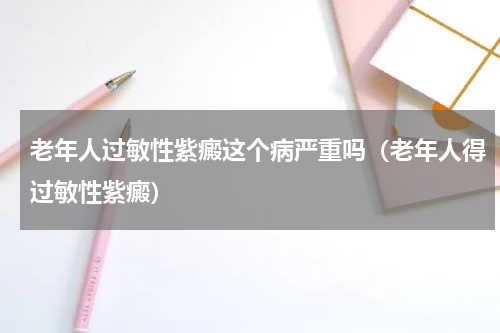 老年人过敏性紫癜这个病严重吗（老年人得过敏性紫癜）