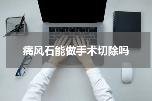 痛风石能做手术切除吗