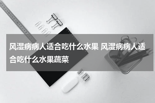风湿病病人适合吃什么水果 风湿病病人适合吃什么水果蔬菜