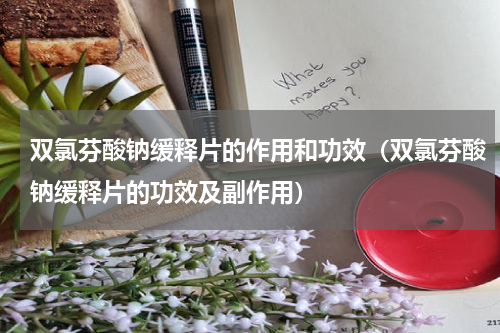 双氯芬酸钠缓释片的作用和功效（双氯芬酸钠缓释片的功效及副作用）