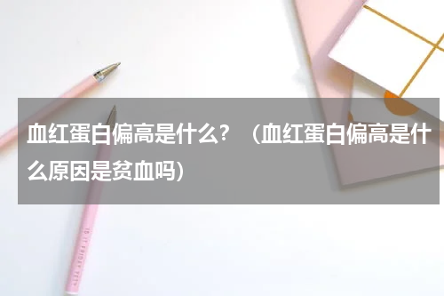 血红蛋白偏高是什么？（血红蛋白偏高是什么原因是贫血吗）