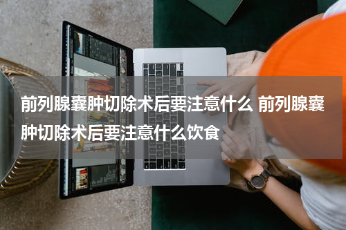前列腺囊肿切除术后要注意什么 前列腺囊肿切除术后要注意什么饮食