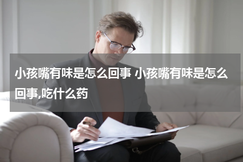 小孩嘴有味是怎么回事 小孩嘴有味是怎么回事,吃什么药